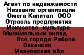 Агент по недвижимости › Название организации ­ Омега-Капитал, ООО › Отрасль предприятия ­ Искусство, культура › Минимальный оклад ­ 45 000 - Все города Работа » Вакансии   . Ивановская обл.